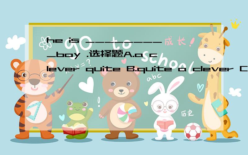 he is _________boy .选择题A.a clever quite B.quite a clever C.a quite clever D.quite clever a