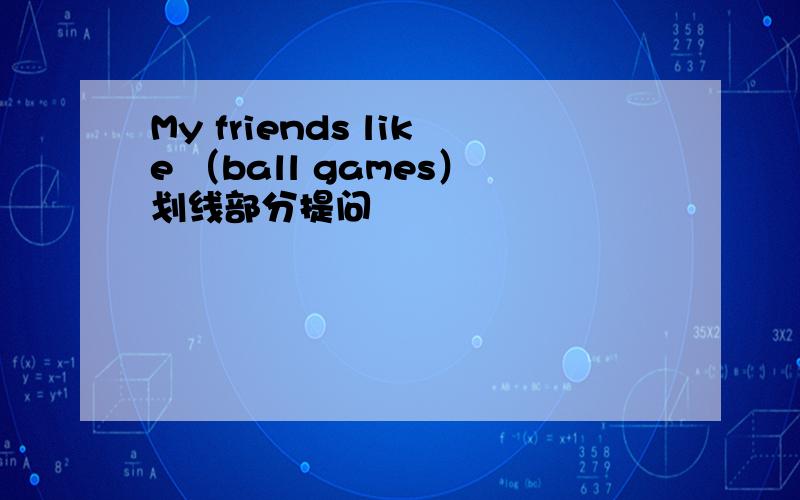 My friends like （ball games）划线部分提问