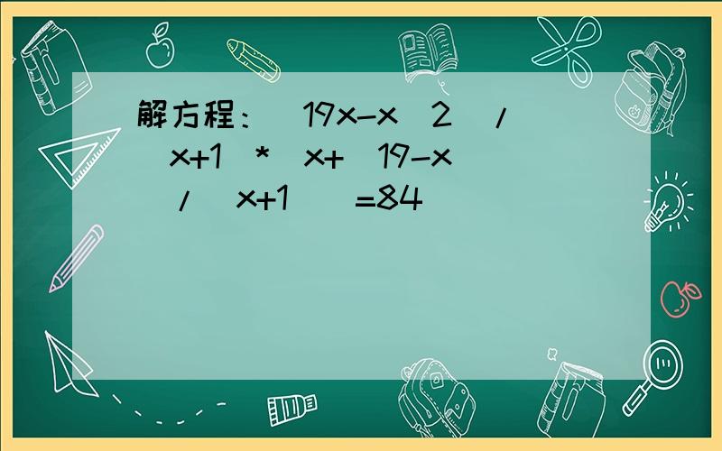 解方程：(19x-x^2)/(x+1)*(x+(19-x)/(x+1))=84