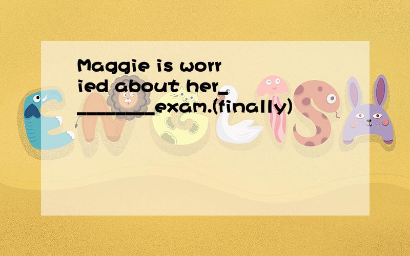 Maggie is worried about her_________exam.(finally)
