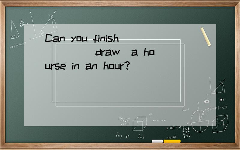 Can you finish ___(draw)a hourse in an hour?