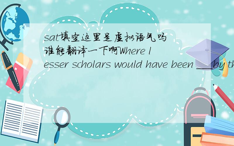 sat填空这里是虚拟语气吗 谁能翻译一下啊Where lesser scholars would have been ___by the vast collection of unpublished letters, rough drafts, and journals left by Henry, Leon was emboldened by its discovery and began to plan an ambitio
