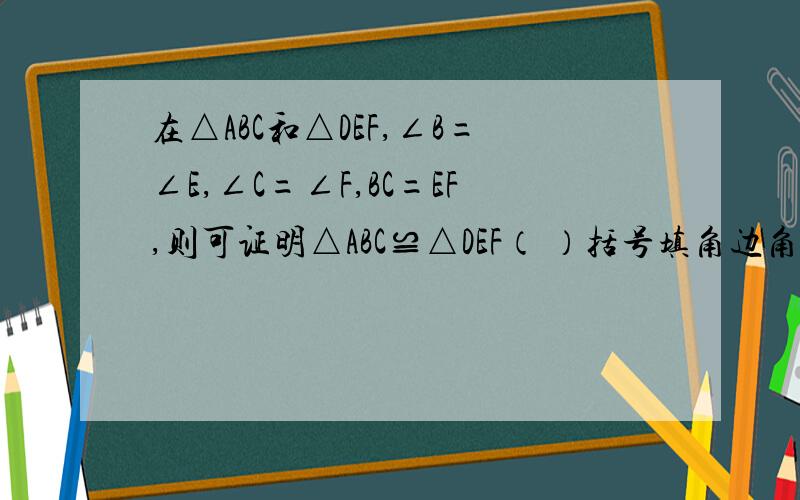 在△ABC和△DEF,∠B=∠E,∠C=∠F,BC=EF,则可证明△ABC≌△DEF（ ）括号填角边角或者角角边