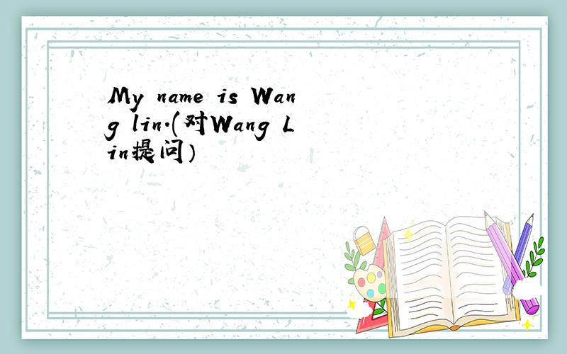 My name is Wang lin.(对Wang Lin提问）
