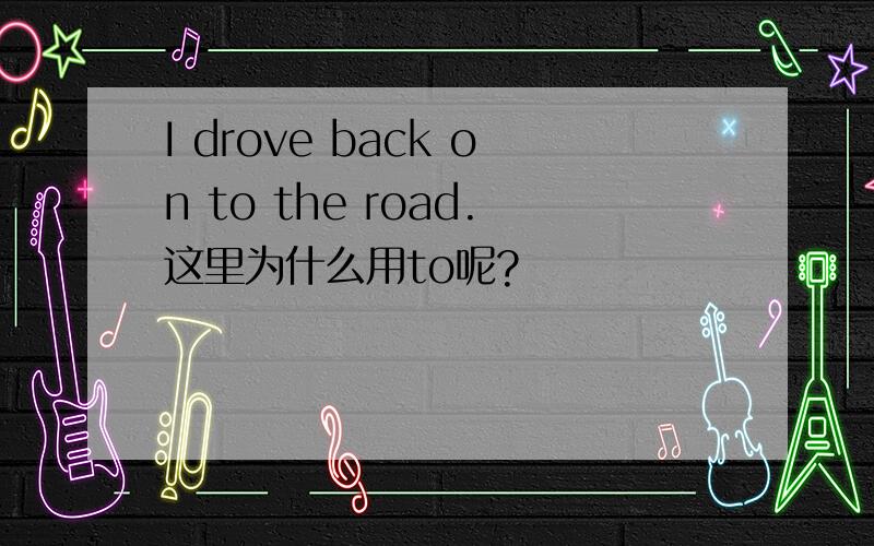 I drove back on to the road.这里为什么用to呢?