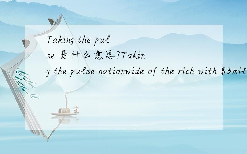 Taking the pulse 是什么意思?Taking the pulse nationwide of the rich with $3million of more in assets a survey by US Trust released by bank of America found that.