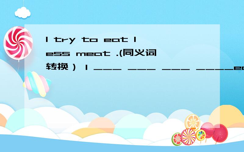 I try to eat less meat .(同义词转换） I ___ ___ ___ ____eat less meat.the doctor told you to eat___(little)meat to keep healthy.是填less吗?为什么不能填a little?我健康的生活方式帮助我取得好成绩.My (healthy) lifestyle(hel