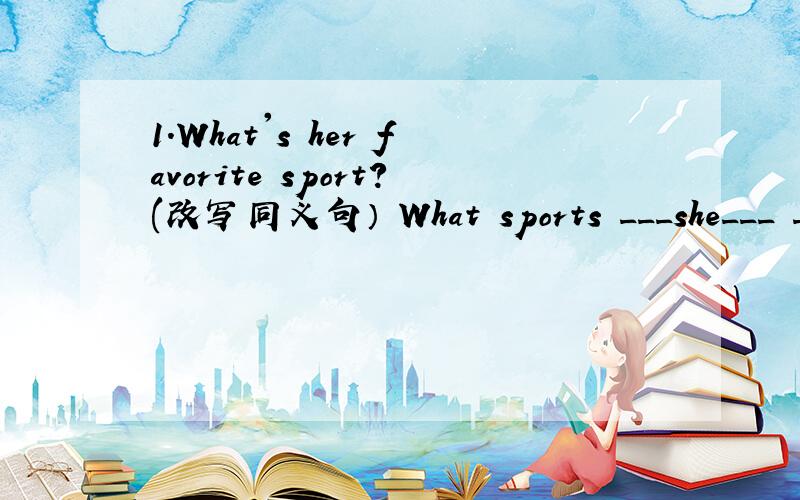 1.What's her favorite sport?(改写同义句） What sports ___she___ ___?2.Please take an umbrella with you.It's raining outside(合并成一句）_____ _____ _____outside please take an umbrella with you3.What's the weather like today?(改为同义