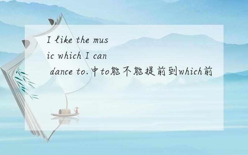 I like the music which I can dance to.中to能不能提前到which前