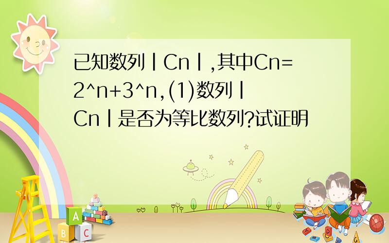 已知数列|Cn|,其中Cn=2^n+3^n,(1)数列|Cn|是否为等比数列?试证明