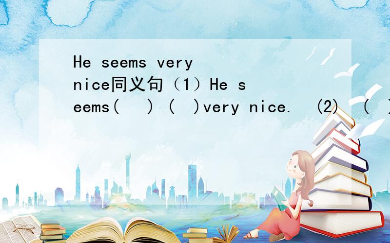 He seems very nice同义句（1）He seems(   ) (  )very nice.  (2)  (  )(  )(  )he is very nice.