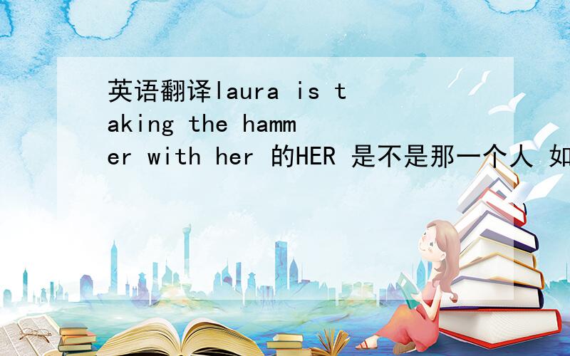 英语翻译laura is taking the hammer with her 的HER 是不是那一个人 如果不是 是怎么回事 教教我这的语法