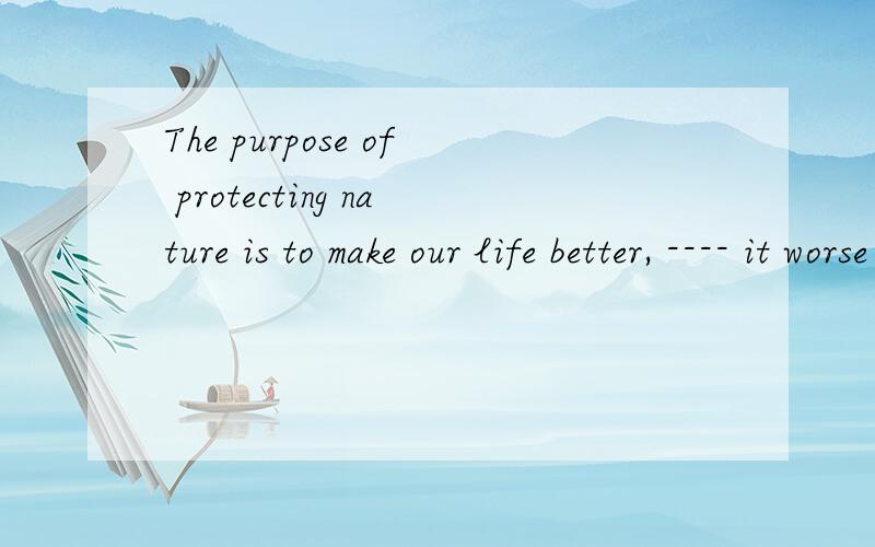 The purpose of protecting nature is to make our life better, ---- it worse 为什么用not to make.而不是not making