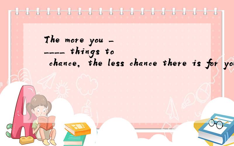 The more you _____ things to chance, the less chance there is for you.   A. leave B. have C. take D. put 选哪个?为什么?