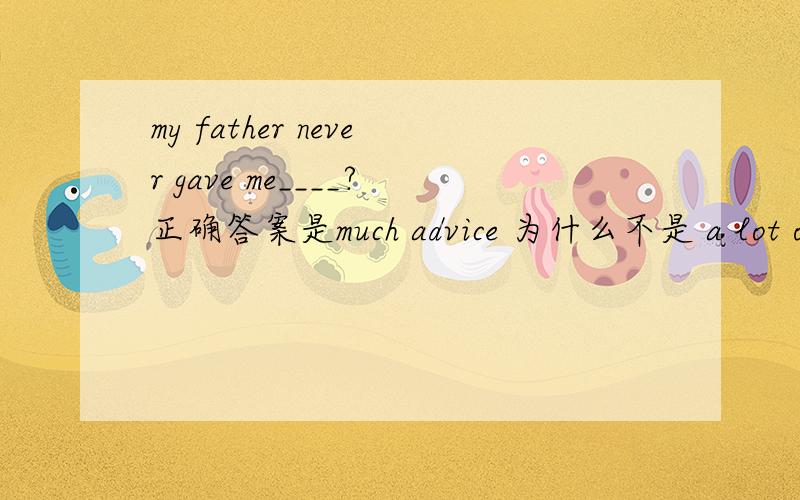 my father never gave me____?正确答案是much advice 为什么不是 a lot of advices?