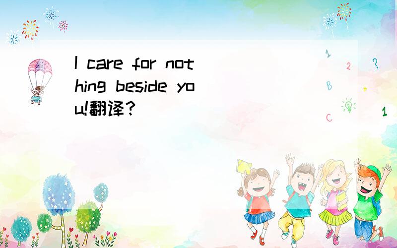 I care for nothing beside you!翻译?