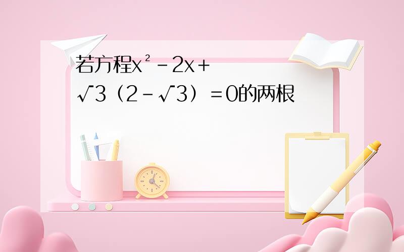 若方程x²－2x＋√3（2－√3）＝0的两根