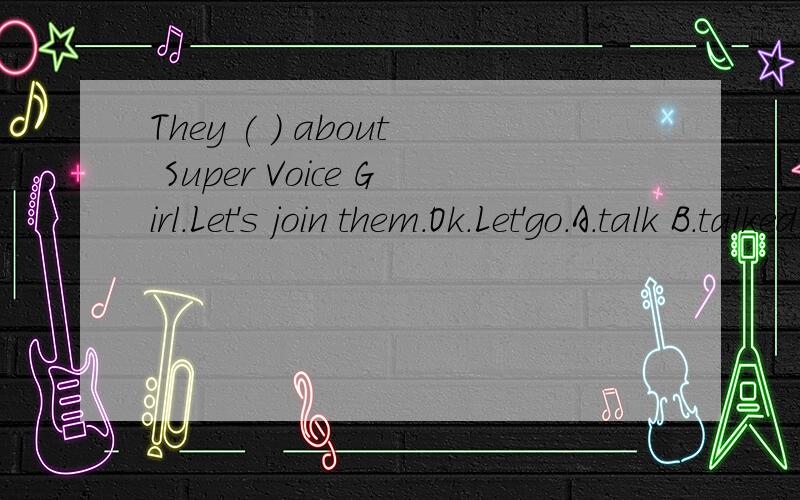 They ( ) about Super Voice Girl.Let's join them.Ok.Let'go.A.talk B.talked C.are talking D.have talked