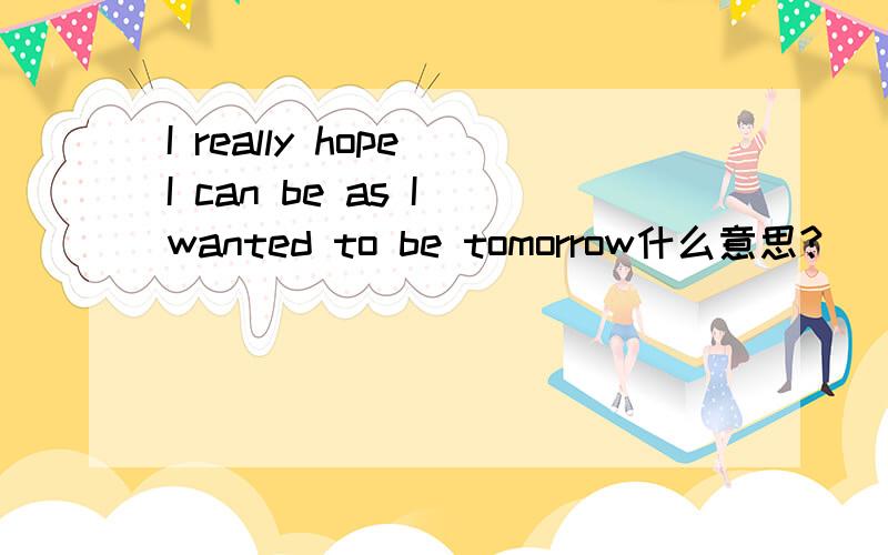 I really hope I can be as I wanted to be tomorrow什么意思?