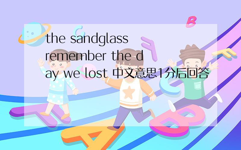the sandglass remember the day we lost 中文意思1分后回答