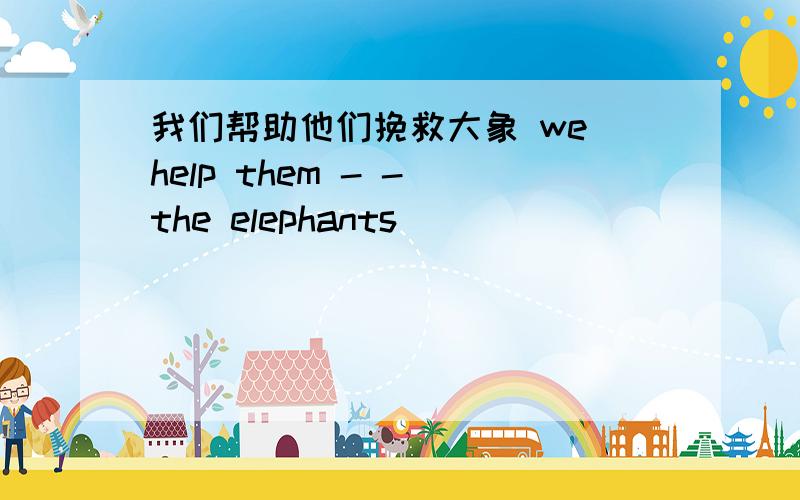 我们帮助他们挽救大象 we help them - - the elephants