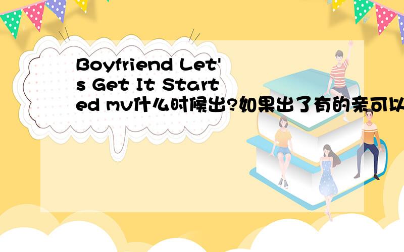 Boyfriend Let's Get It Started mv什么时候出?如果出了有的亲可以发我吗？