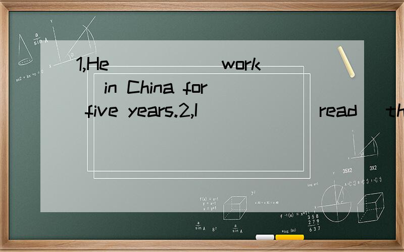 1,He_____(work) in China for five years.2,I _____(read) that book for three times.1,He_____(work) in China for five years.2,I _____(read) that book for three times.3,My mother often asks me _____(go) to bed.4,So far we _____(learn) about eight hundre
