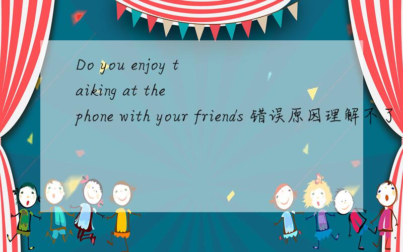 Do you enjoy taiking at the phone with your friends 错误原因理解不了