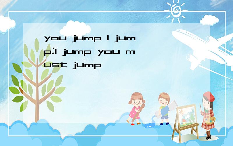 you jump I jump;I jump you must jump