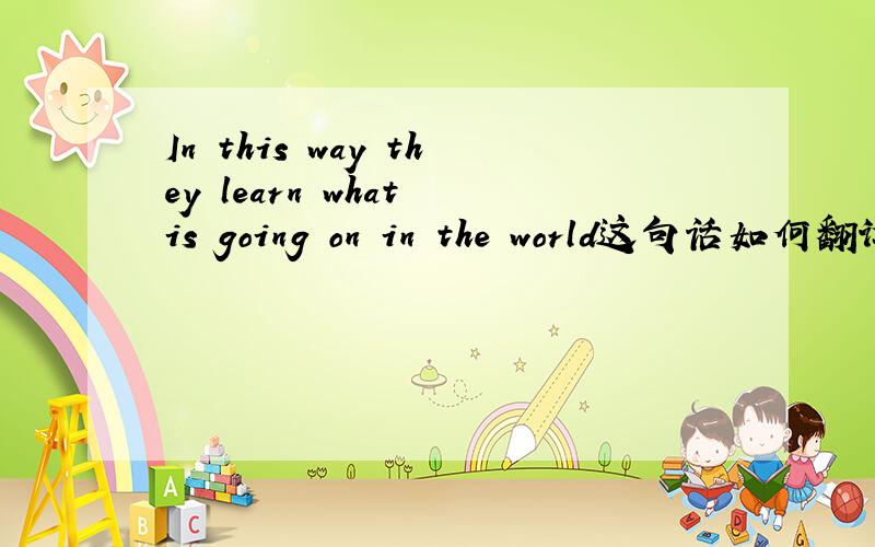 In this way they learn what is going on in the world这句话如何翻译?