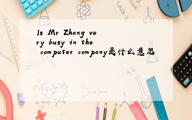 Is Mr Zhang very busy in the computer company是什么意思