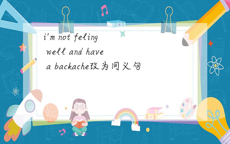 i'm not feling well and have a backache改为同义句
