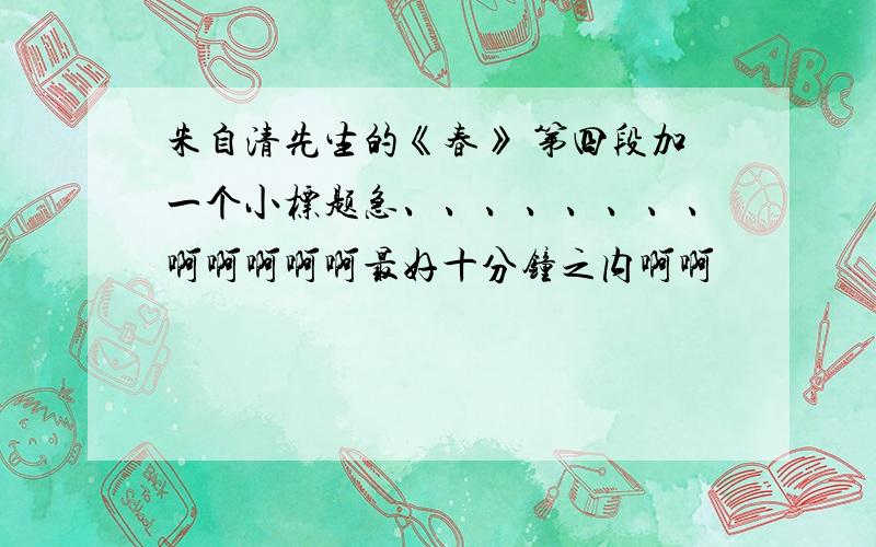 朱自清先生的《春》 第四段加一个小标题急、、、、、、、、啊啊啊啊啊最好十分钟之内啊啊