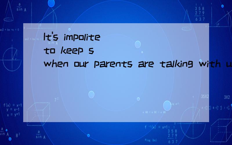 It's impolite to keep s____ when our parents are talking with us.