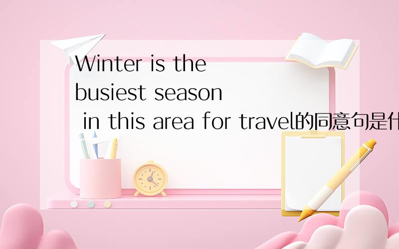 Winter is the busiest season in this area for travel的同意句是什么