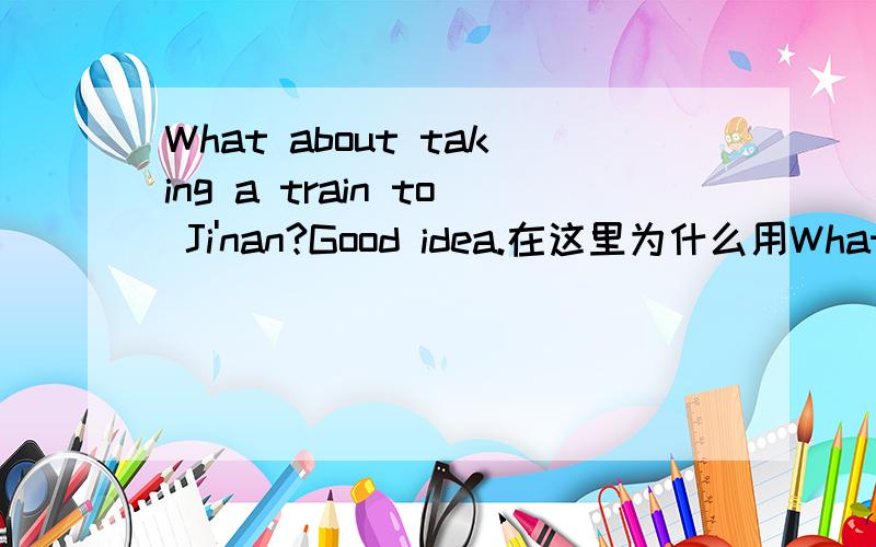 What about taking a train to Ji'nan?Good idea.在这里为什么用What about而不用Why not