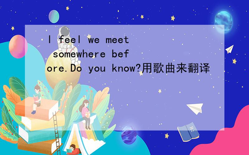l feel we meet somewhere before.Do you know?用歌曲来翻译