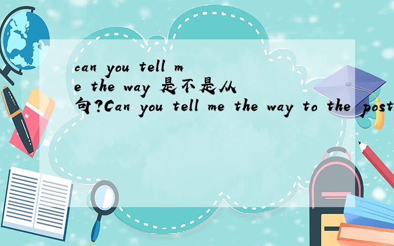can you tell me the way 是不是从句?Can you tell me the way to the post office me 后面的部分,the way to the post office.我看着不像是从句哦..呵呵.the way to the post office.怎么可能是，不定式，不定式是：to +动词原