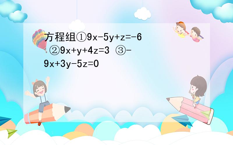 方程组①9x-5y+z=-6 ②9x+y+4z=3 ③-9x+3y-5z=0