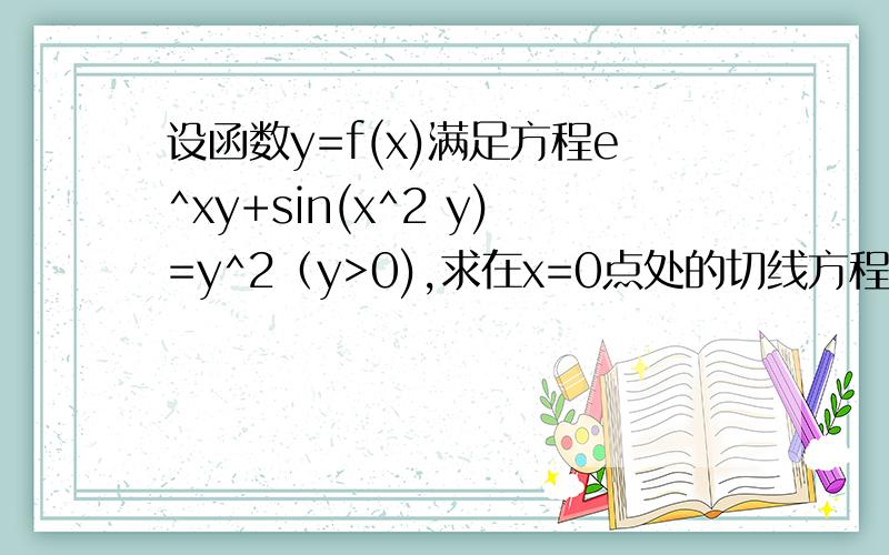 设函数y=f(x)满足方程e^xy+sin(x^2 y)=y^2（y>0),求在x=0点处的切线方程