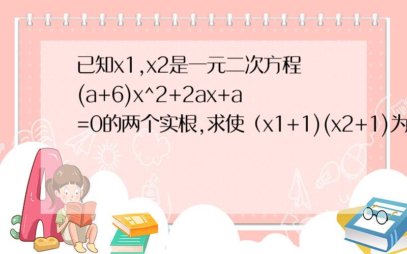 已知x1,x2是一元二次方程(a+6)x^2+2ax+a=0的两个实根,求使（x1+1)(x2+1)为负整数的实数a的取值范围