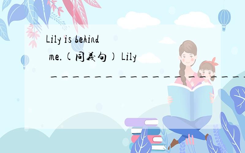 Lily is behind me.(同义句) Lily ______ ______ _______ ______ me.(急用）