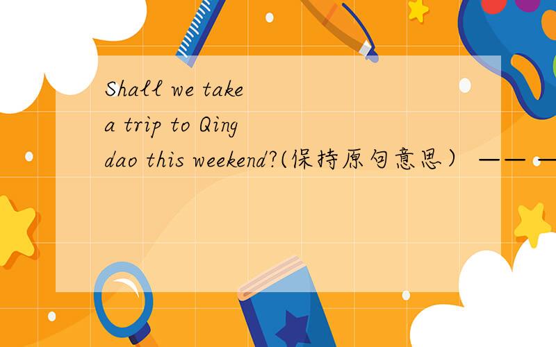 Shall we take a trip to Qingdao this weekend?(保持原句意思） —— ——a trip to qingdao this weeken