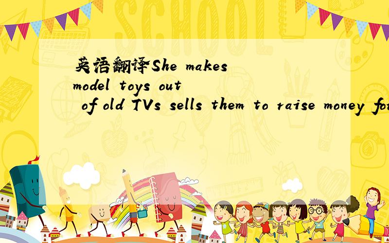 英语翻译She makes model toys out of old TVs sells them to raise money for the Children's Hospital.