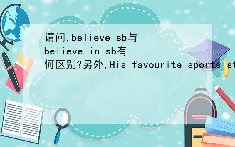 请问,believe sb与believe in sb有何区别?另外,His favourite sports star is Yao Ming.He admire him very much.这里的两句话可否合成His favourite sports star is Yao Ming who makes him admire?