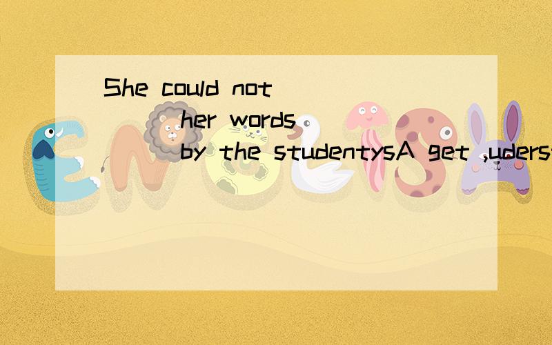 She could not ___her words ____by the studentysA get ,uderstandingB get ,undertsoodC make ,to uderstandD make ,understand但是不理解这里的make是什么词?系动词?her words又是什么词?还有understood是什么词?