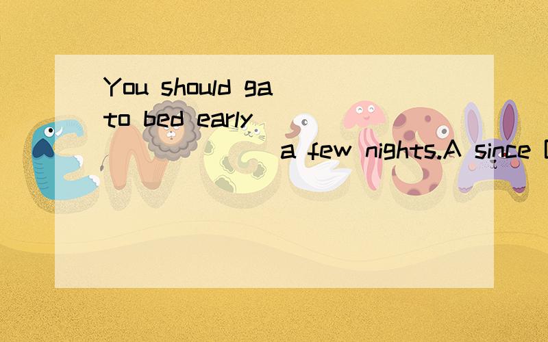 You should ga to bed early ________a few nights.A since B for C in D at