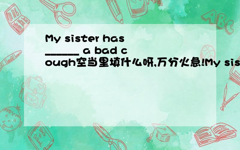 My sister has ______ a bad cough空当里填什么呀,万分火急!My sister has ______ (get ) a bad cough