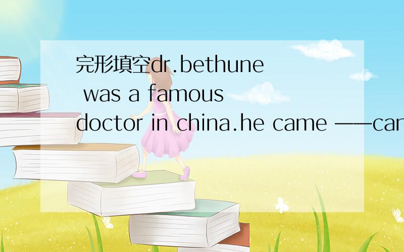 完形填空dr.bethune was a famous doctor in china.he came ——canada