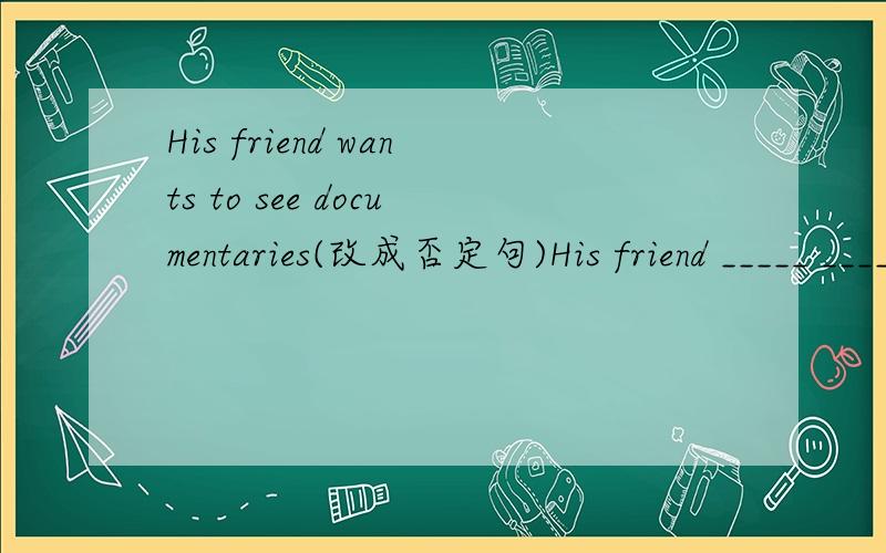 His friend wants to see documentaries(改成否定句)His friend _____ _____to see documentaries